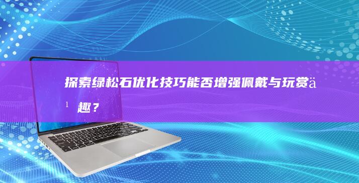 探索绿松石优化技巧：能否增强佩戴与玩赏乐趣？