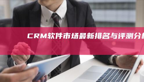 CRM软件市场最新排名与评测分析