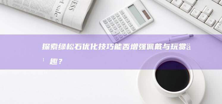 探索绿松石优化技巧：能否增强佩戴与玩赏乐趣？